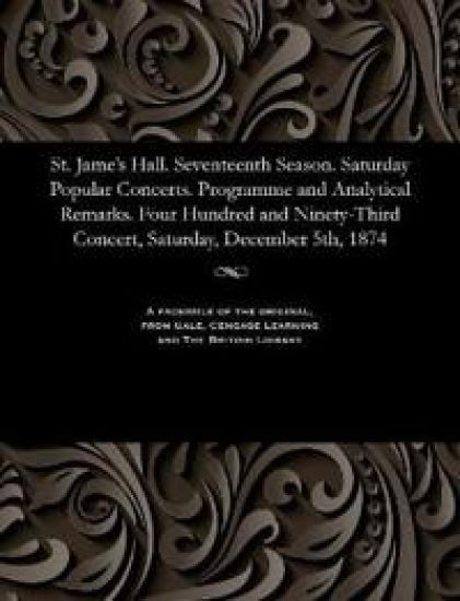 St. Jame's Hall. Seventeenth Season. Saturday Popular Concerts. Programme and Analytical Remarks. Four Hundred and Ninety-Third Concert, Saturday, December 5th, 1874