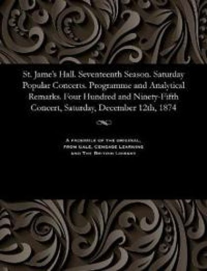 St. Jame's Hall. Seventeenth Season. Saturday Popular Concerts. Programme and Analytical Remarks. Four Hundred and Ninety-Fifth Concert, Saturday, December 12th, 1874