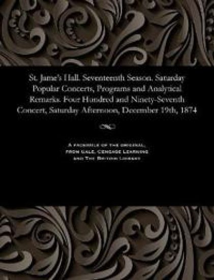 St. Jame's Hall. Seventeenth Season. Saturday Popular Concerts, Programs and Analytical Remarks. Four Hundred and Ninety-Seventh Concert, Saturday Afternoon, December 19th, 1874