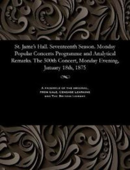 St. Jame's Hall. Seventeenth Season. Monday Popular Concerts Programme and Analytical Remarks. the 500th Concert, Monday Evening, January 18th, 1875