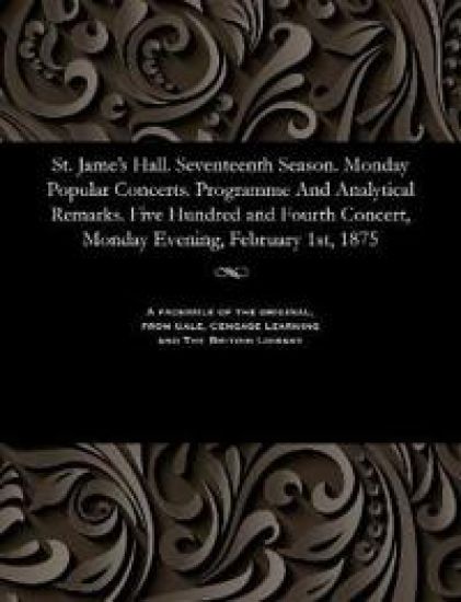 St. Jame's Hall. Seventeenth Season. Monday Popular Concerts. Programme and Analytical Remarks. Five Hundred and Fourth Concert, Monday Evening, February 1st, 1875