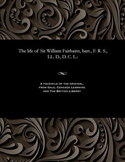 The Life of Sir William Fairbairn, Bart., F. R. S., LL. D., D. C. L.