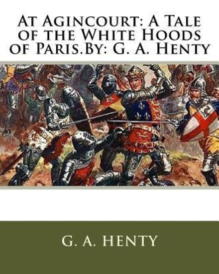 At Agincourt: A Tale of the White Hoods of Paris.By: G. A. Henty