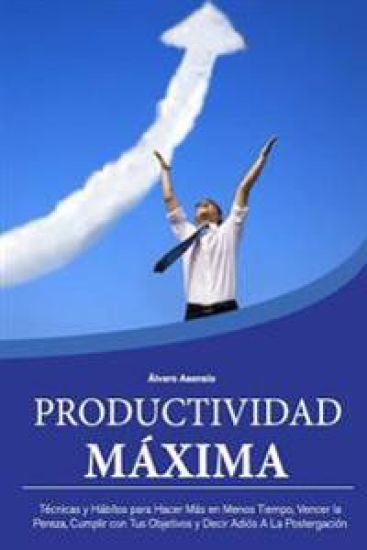 Productividad Maxima: Técnicas y Hábitos para Hacer Más en Menos Tiempo, Vencer la Pereza, Cumplir con Tus Objetivos y Decir Adiós A La Postergación