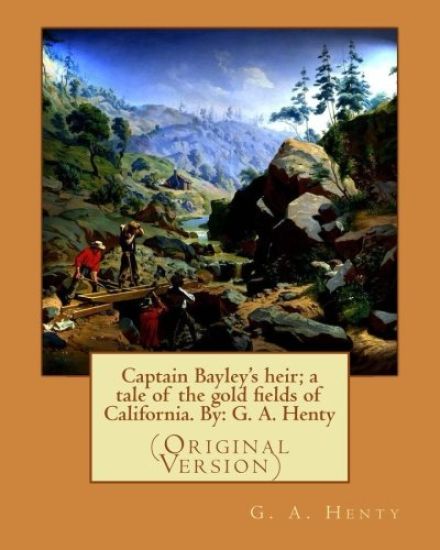 Captain Bayley's heir; a tale of the gold fields of California. By: G. A. Henty