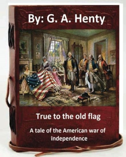True to the old flag; a tale of the American war of independence. By: G. A. Henty: (historical)