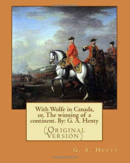With Wolfe in Canada, or, The winning of a continent. By: G. A. Henty: (Original Version)