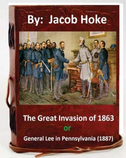 The Great Invasion of 1863, or General Lee in Pennsylvania (1887) By: Jacob Hoke: (Original Version)