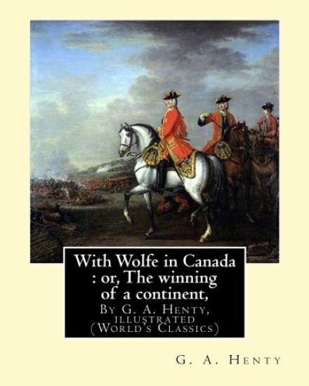 With Wolfe in Canada: or, The winning of a continent, By G. A. Henty: illustrated (World's Classics)