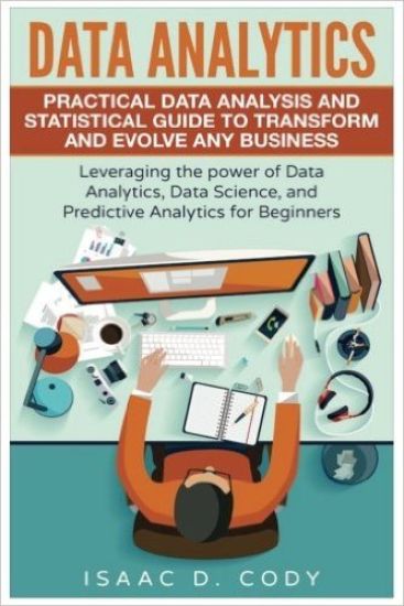 Data Analytics: Practical Data Analysis and Statistical Guide to Transform and Evolve Any Business. Leveraging the Power of Data Analy