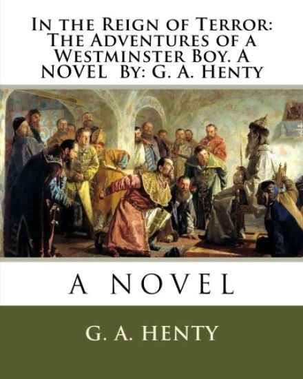 In the Reign of Terror: The Adventures of a Westminster Boy. A NOVEL By: G. A. Henty