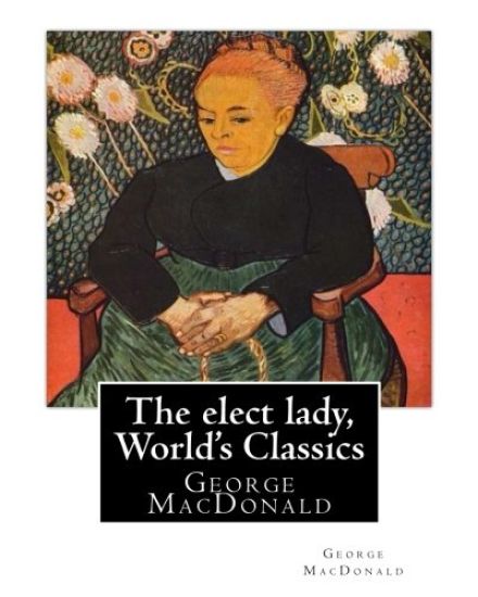 The elect lady, By George MacDonald (World's Classics): George MacDonald (10 December 1824 - 18 September 1905) was a Scottish author, poet, and Chris