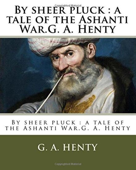 By sheer pluck: a tale of the Ashanti War.G. A. Henty