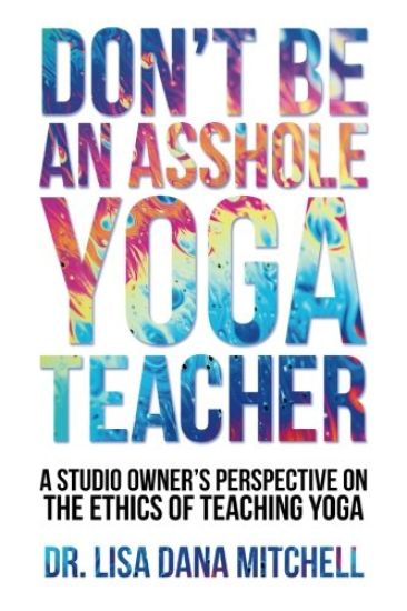 Don't Be an Asshole Yoga Teacher: A Studio Owner's Perspective on the Ethics of Teaching Yoga