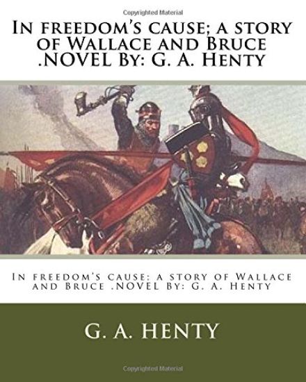 In freedom's cause; a story of Wallace and Bruce .NOVEL By: G. A. Henty