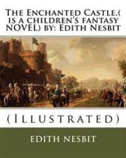 The Enchanted Castle.( is a children's fantasy NOVEL) by: Edith Nesbit: (Illustrated)