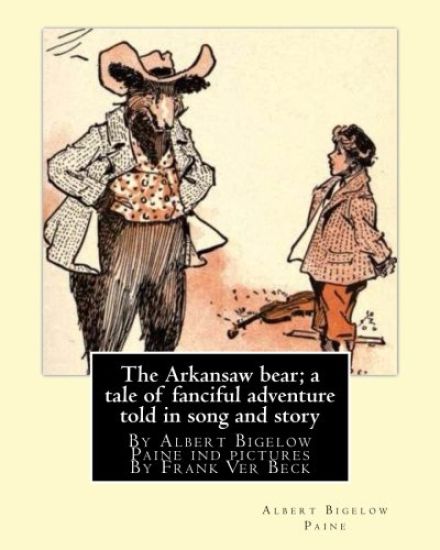 The Arkansaw bear; a tale of fanciful adventure told in song and story (illustrated): By Albert Bigelow Paine ind pictures By Frank Ver Beck(William F