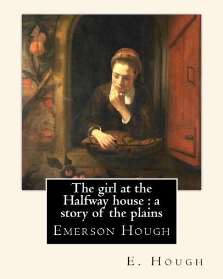 The girl at the Halfway house: a story of the plains, By E. Hough: Emerson Hough (1857-1923) was an American author best known for writing western st