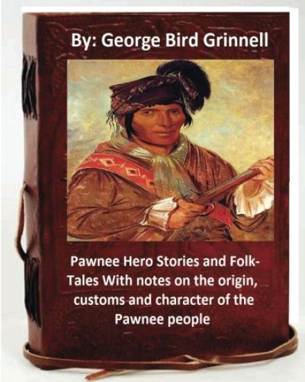 Pawnee Hero Stories and Folk-Tales With notes on the origin, customs and character of the Pawnee people.By: George Bird Grinnell