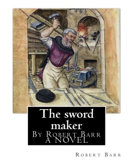 The sword maker, By Robert Barr A NOVEL: Robert Barr (16 September 1849 - 21 October 1912) was a Scottish-Canadian short story writer and novelist, bo