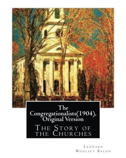 The Congregationalists(1904), By Leonard Woolsey Bacon (Original Version): The Story of the Churches
