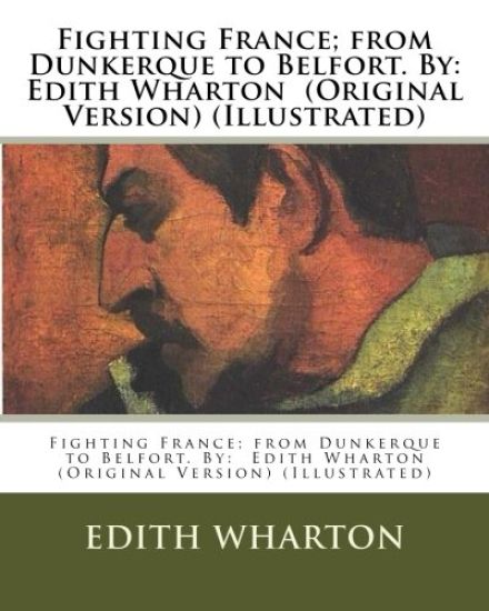 Fighting France; from Dunkerque to Belfort. By: Edith Wharton (Original Version) (Illustrated)