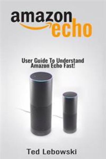 Amazon Echo: User Guide To Understand Amazon Echo Fast!