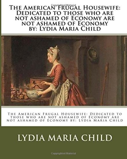 The American Frugal Housewife: Dedicated to those who are not ashamed of Economy are not ashamed of Economy by: Lydia Maria Child