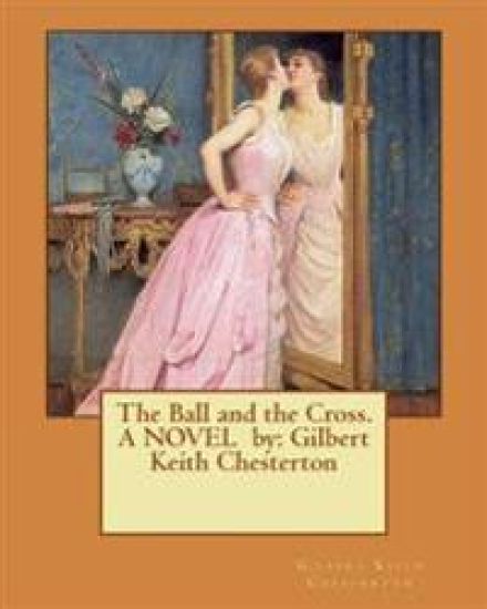 The Ball and the Cross. A NOVEL by: Gilbert Keith Chesterton