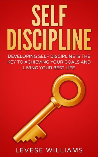 Self-Discipline: Developing Self-Discipline Is The Key To Achieving Your Goals And Living Your Best Life