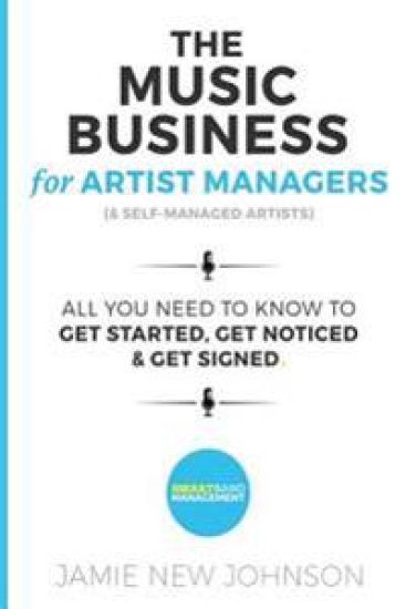 The Music Business For Artist Managers & Self-Managed Artists: All You Need To Know To Get Started, Get Noticed & Get Signed