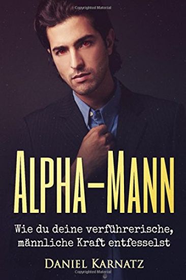 Alpha-Mann: Wie du deine verführerische, männliche Kraft entfesselst