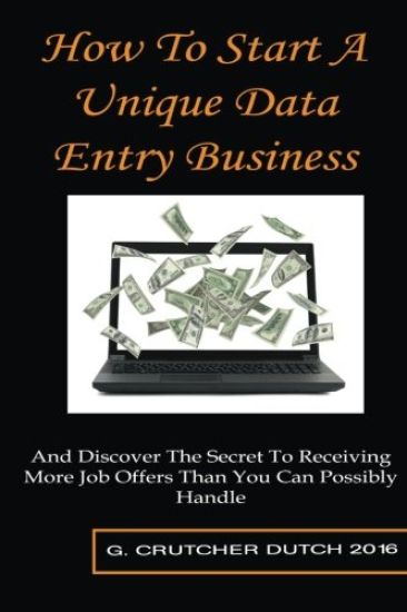 How To Start A Unique Data Entry Business: And Discover The Secret To Receiving More Job Offers Than You Can Possibly Handle