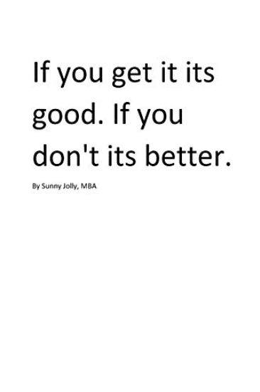 If you get it. Its good. If you don't. Its better. By Sunny Jolly, MBA