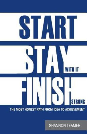 Start. Stay with it. Finish Strong: The most honest path from idea to achievement