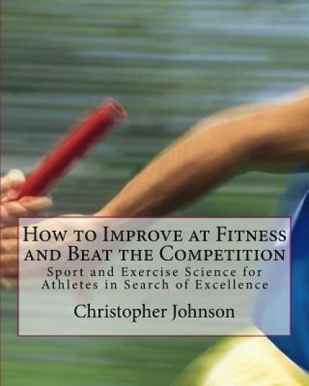 How to Improve at Fitness and Beat the Competition: Sport and Exercise Science for Athletes in Search of Excellence