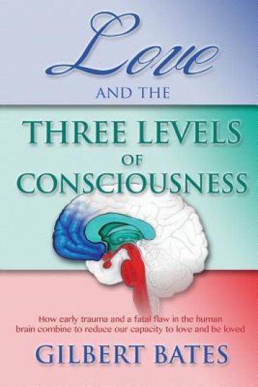 Love and the Three Levels of Consciousness: How early trauma and a fatal flaw in the human brain combine to reduce our capacity to love and be loved