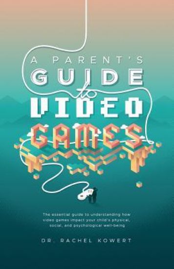 A Parent's Guide to Video Games: The essential guide to understanding how video games impact your child's physical, social, and psychological well-bei