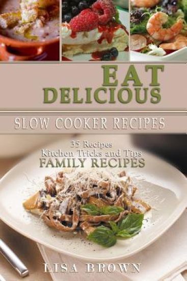 Eat Delicious: 35 Slow Cooker Recipes: Eat Delicious: Cookbook, 35 Slow Cooker Recipes, Easy to Cook, Quick, Soup, Salads, Starters,