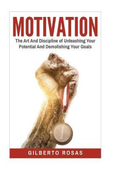 Motivation: The Art And Discipline of Unleashing Your Potential and Achieving Your Goals