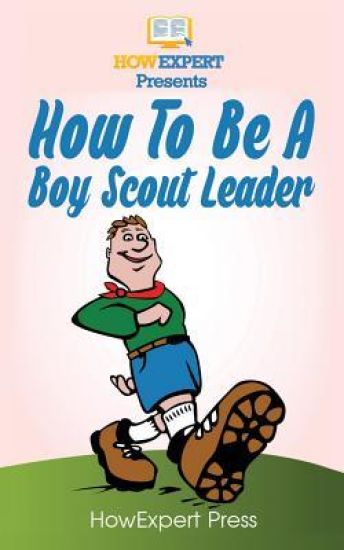 How To Be A Boy Scout Leader: Your Step-By-Step Guide To Becoming a Boy Scout Leader