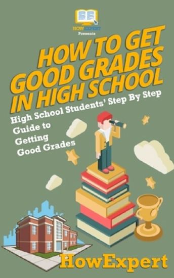 How To Get Good Grades In High School: High School Students' Step-By-Step Guide to Getting Good Grades