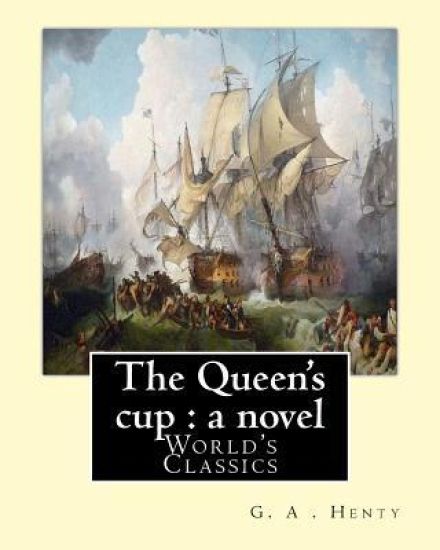 The Queen's cup: a novel, By: G. A . Henty (World's Classics): George Alfred Henty (8 December 1832 - 16 November 1902) was a prolific