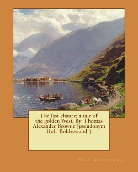 The last chance; a tale of the golden West. By: Thomas Alexander Browne (pseudonym Rolf Boldrewood )