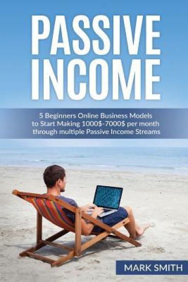 Passive Income: 5 Beginners Online Business Models to Start Making 1000$-7000$ per month through multiple Passive Income Streams