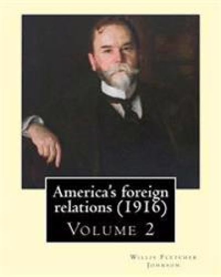 America's foreign relations (1916), By: Willis Fletcher Johnson, ( Volume 2 ): Original Version( United States -- Foreign relations) with portraits