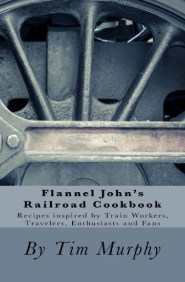 Flannel John's Railroad Cookbook: Recipes inspired by Train Workers, Travelers, Enthusiasts and Fans