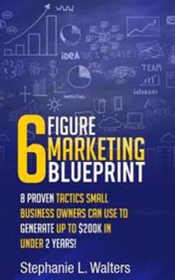 6 Figure Marketing Blueprint: 8 Proven Tactics Small Business Owners Can Use to Generate up to $200K in Under 2 Years!