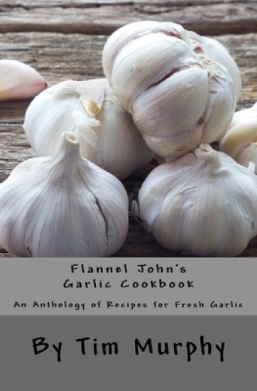 Flannel John's Garlic Cookbook: An Anthology of recipes for Fresh Garlic