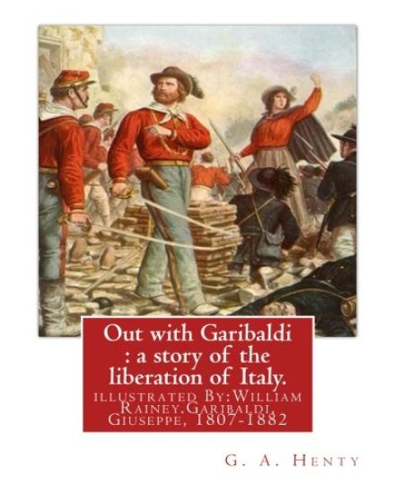 Out with Garibaldi: a story of the liberation of Italy. By: G. A. Henty: illustrated By: W.(William) Rainey, R.I. (1852-1936).Garibaldi, G